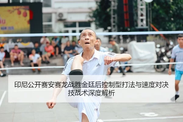 印尼公开赛安赛龙战胜金廷后控制型打法与速度对决技战术深度解析